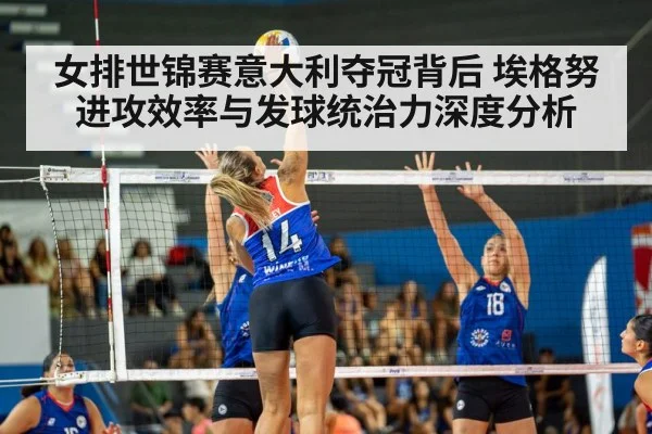 女排世锦赛意大利夺冠背后 埃格努进攻效率与发球统治力深度分析