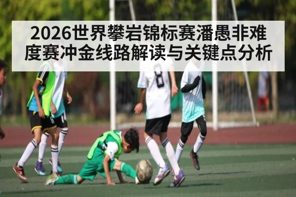 2026世界攀岩锦标赛潘愚非难度赛冲金线路解读与关键点分析