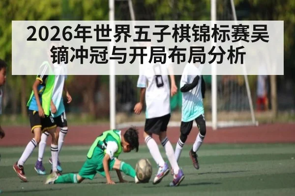2026年世界五子棋锦标赛吴镝冲冠与开局布局分析